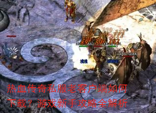 热血传奇私服老客户端如何下载?游戏新手攻略全解析 热血传奇私服老客户端如何下载?游戏新手攻略全解析