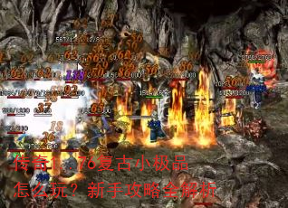 传奇1..76复古小极品怎么玩?新手攻略全解析 传奇1..76复古小极品怎么玩?新手攻略全解析
