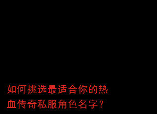 如何挑选最适合你的热血传奇私服角色名字? 如何挑选最适合你的热血传奇私服角色名字?