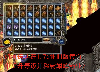 如何快速在1.76怀旧版传奇中提升等级并称霸巅峰霸业? 如何快速在1.76怀旧版传奇中提升等级并称霸巅峰霸业?