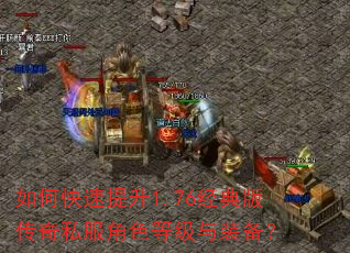 如何快速提升1.76经典版传奇私服角色等级与装备? 如何快速提升1.76经典版传奇私服角色等级与装备?