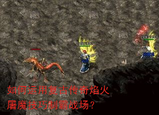 如何运用复古传奇焰火屠魔技巧制霸战场? 如何运用复古传奇焰火屠魔技巧制霸战场?