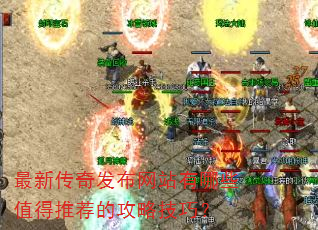 最新传奇发布网站有哪些值得推荐的攻略技巧? 最新传奇发布网站有哪些值得推荐的攻略技巧?