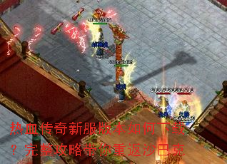 热血传奇新服版本如何下载?完整攻略带你重返沙巴克 热血传奇新服版本如何下载?完整攻略带你重返沙巴克