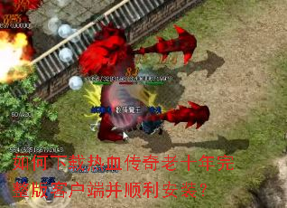 如何下载热血传奇老十年完整版客户端并顺利安装? 如何下载热血传奇老十年完整版客户端并顺利安装?