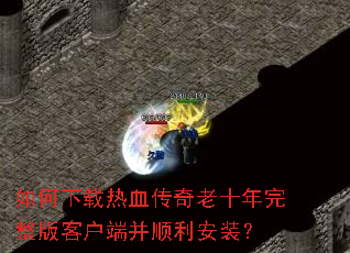 如何下载热血传奇老十年完整版客户端并顺利安装? 如何下载热血传奇老十年完整版客户端并顺利安装?