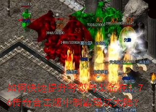 如何快速提升等级与装备在1.76传奇合击版中制霸玛法大陆? 如何快速提升等级与装备在1.76传奇合击版中制霸玛法大陆?