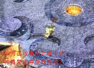 如何击败襄阳之战中的神兽朱雀并获取奖励? 如何击败襄阳之战中的神兽朱雀并获取奖励?
