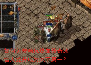 如何免费畅玩热血传奇冰雪火龙并成为天下第一? 如何免费畅玩热血传奇冰雪火龙并成为天下第一?
