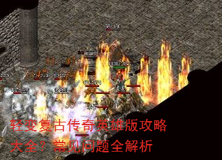 轻变复古传奇英雄版攻略大全?常见问题全解析 轻变复古传奇英雄版攻略大全?常见问题全解析