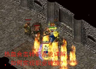热血合击转职系统详解,如何实现职业转换? 热血合击转职系统详解,如何实现职业转换?