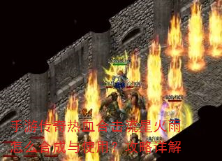手游传奇热血合击流星火雨怎么合成与使用?攻略详解 手游传奇热血合击流星火雨怎么合成与使用?攻略详解
