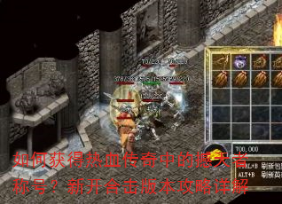 如何获得热血传奇中的撼天者称号?新开合击版本攻略详解 如何获得热血传奇中的撼天者称号?新开合击版本攻略详解