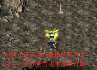 如何获得热血传奇中的撼天者称号?新开合击版本攻略详解 如何获得热血传奇中的撼天者称号?新开合击版本攻略详解