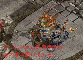 如何搭配复古热血传奇私服才能称霸玛法大陆? 如何搭配复古热血传奇私服才能称霸玛法大陆?