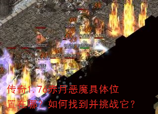 传奇1.76赤月恶魔具体位置在哪?如何找到并挑战它? 传奇1.76赤月恶魔具体位置在哪?如何找到并挑战它?