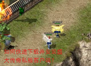 如何快速下载并安装盛大传奇私服客户端? 如何快速下载并安装盛大传奇私服客户端?