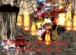 想玩传奇游戏却找不到靠谱网址?这份攻略能帮你解决吗? 想玩传奇游戏却找不到靠谱网址?这份攻略能帮你解决吗?