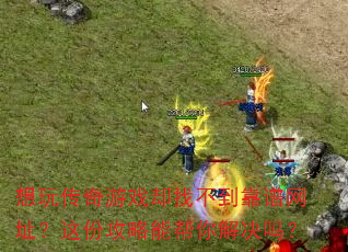 想玩传奇游戏却找不到靠谱网址?这份攻略能帮你解决吗? 想玩传奇游戏却找不到靠谱网址?这份攻略能帮你解决吗?