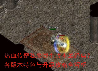 热血传奇私服哪个版本最经典?各版本特色与升级攻略全解析 热血传奇私服哪个版本最经典?各版本特色与升级攻略全解析