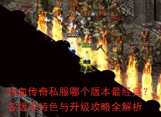 热血传奇私服哪个版本最经典?各版本特色与升级攻略全解析 热血传奇私服哪个版本最经典?各版本特色与升级攻略全解析