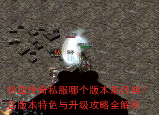 热血传奇私服哪个版本最经典?各版本特色与升级攻略全解析 热血传奇私服哪个版本最经典?各版本特色与升级攻略全解析