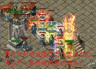 复古传奇中流星火雨技能威力究竟如何?是否值得重点培养? 复古传奇中流星火雨技能威力究竟如何?是否值得重点培养?