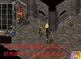如何获得好私服合击版本中的热血传奇飞火流星装备? 如何获得好私服合击版本中的热血传奇飞火流星装备?