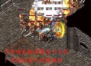 开传奇私服需要多少本钱?详细预算与攻略解析 开传奇私服需要多少本钱?详细预算与攻略解析