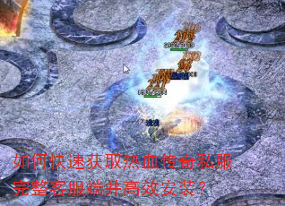 如何快速获取热血传奇私服完整客服端并高效安装? 如何快速获取热血传奇私服完整客服端并高效安装?