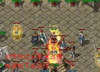 如何快速获取复古传奇游戏下载链接? 如何快速获取复古传奇游戏下载链接?