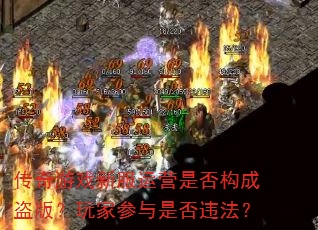 传奇游戏新服运营是否构成盗版?玩家参与是否违法? 传奇游戏新服运营是否构成盗版?玩家参与是否违法?