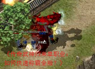 《传奇武神归来单职业:如何快速称霸全服?》 《传奇武神归来单职业:如何快速称霸全服?》