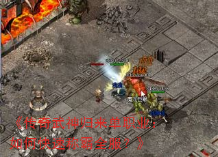 《传奇武神归来单职业:如何快速称霸全服?》 《传奇武神归来单职业:如何快速称霸全服?》