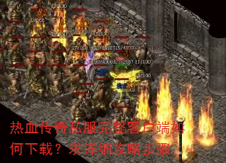 热血传奇私服完整客户端如何下载?求详细攻略步骤 热血传奇私服完整客户端如何下载?求详细攻略步骤