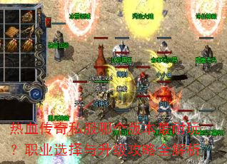热血传奇私服哪个版本最耐玩?职业选择与升级攻略全解析 热血传奇私服哪个版本最耐玩?职业选择与升级攻略全解析
