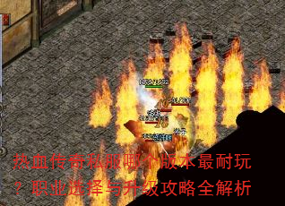 热血传奇私服哪个版本最耐玩?职业选择与升级攻略全解析 热血传奇私服哪个版本最耐玩?职业选择与升级攻略全解析