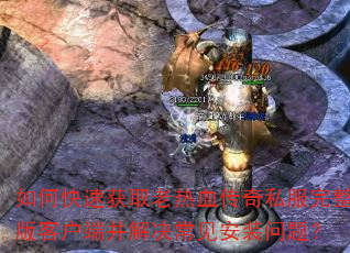 如何快速获取老热血传奇私服完整版客户端并解决常见安装问题? 如何快速获取老热血传奇私服完整版客户端并解决常见安装问题?