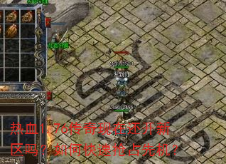 热血1.76传奇现在还开新区吗?如何快速抢占先机? 热血1.76传奇现在还开新区吗?如何快速抢占先机?