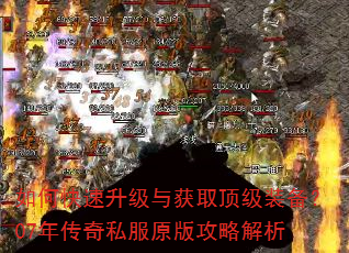如何快速升级与获取顶级装备?07年传奇私服原版攻略解析 如何快速升级与获取顶级装备?07年传奇私服原版攻略解析