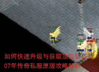 如何快速升级与获取顶级装备?07年传奇私服原版攻略解析 如何快速升级与获取顶级装备?07年传奇私服原版攻略解析