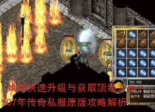 如何快速升级与获取顶级装备?07年传奇私服原版攻略解析 如何快速升级与获取顶级装备?07年传奇私服原版攻略解析