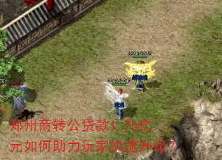 郑州商转公贷款1.76亿元如何助力玩家快速升级? 郑州商转公贷款1.76亿元如何助力玩家快速升级?