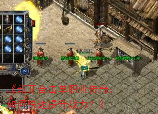 《新开合击单职业传奇:如何快速提升战力?》 《新开合击单职业传奇:如何快速提升战力?》
